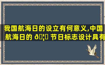 我国航海日的设立有何意义,中国航海日的 🦅 节日标志设计具有怎 🐠 样的深意